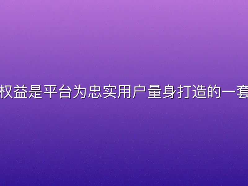 必博体育会员权益是平台为忠实用户量身打造的一套专属服务体系